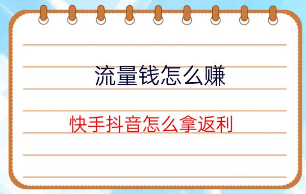 流量钱怎么赚 快手抖音怎么拿返利？